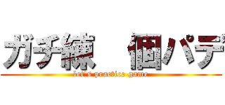 ガチ練  個パデ (let's practice game)