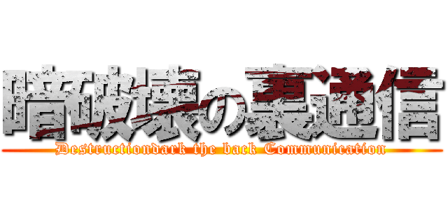 暗破壊の裏通信 (Destructiondark the back Communication)