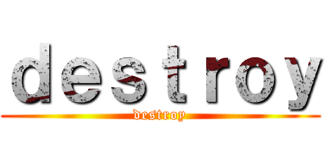 ｄｅｓｔｒｏｙ (destroy)