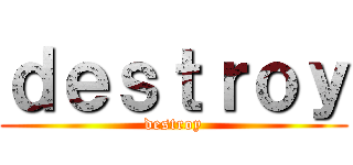 ｄｅｓｔｒｏｙ (destroy)