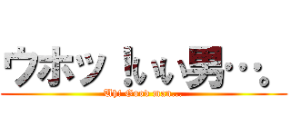 ウホッ！いい男…。 (Uh! Good man...)