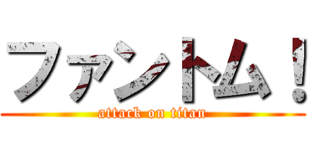 ファントム！ (attack on titan)