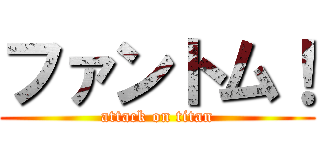 ファントム！ (attack on titan)