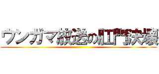 ウンガマ放送の肛門決壊 ()