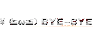 \（≧ω≦）ＢＹＥ－ＢＹＥ（≧ω≦）／ (attack on titan)