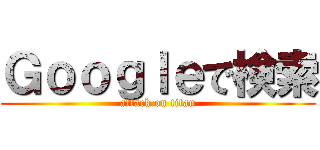 Ｇｏｏｇｌｅで検索 (attack on titan)