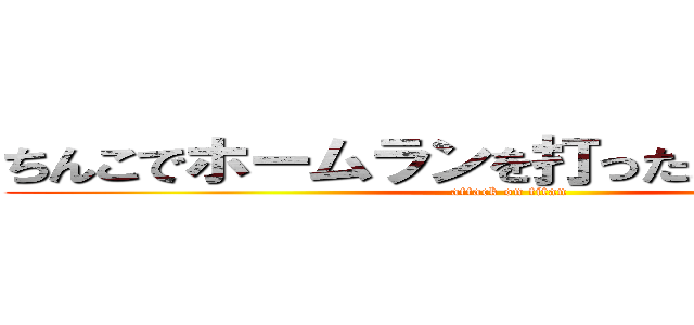 ちんこでホームランを打ったよかっちーんこ (attack on titan)