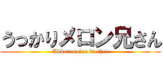 うっかりメロン兄さん (Ukkari melon brother)