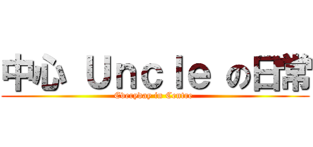 中心 Ｕｎｃｌｅ の日常 (Everyday in Centre )