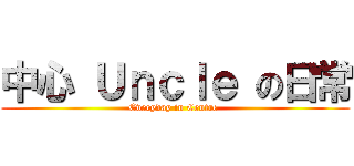 中心 Ｕｎｃｌｅ の日常 (Everyday in Centre )