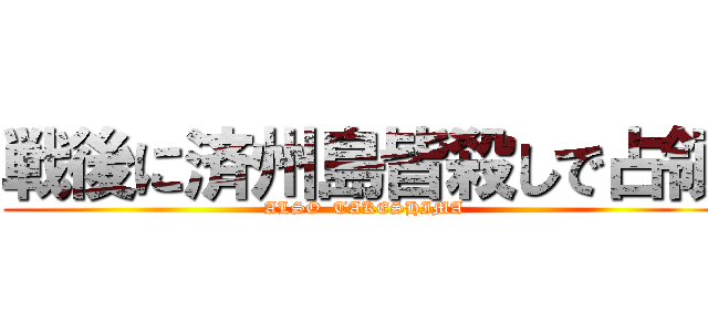 戦後に済州島皆殺しで占領 (ALSO  TAKESHIMA)