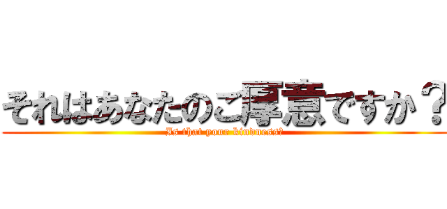 それはあなたのご厚意ですか？ (Is that your kindness?)