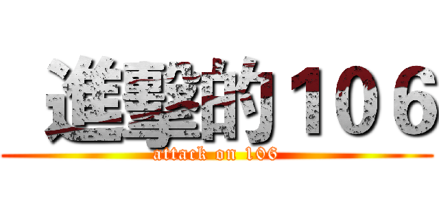   進擊的１０６ (attack on 106)