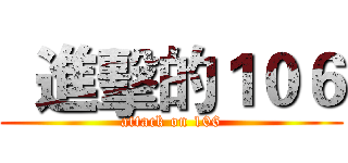   進擊的１０６ (attack on 106)