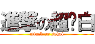 進撃の超级白 (attack on sohai)