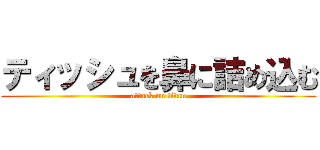 ティッシュを鼻に詰め込む (attack on titan)