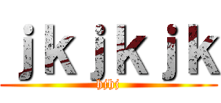 ｊｋｊｋｊｋ (hjhj)