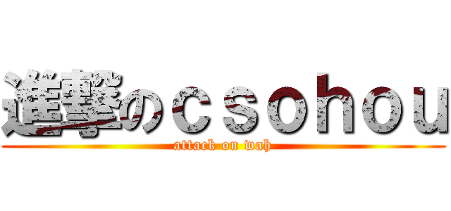 進撃のｃｓｏｈｏｕ (attack on wah)