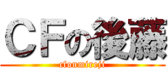 ＣＦの後藤 (cfonmireji)