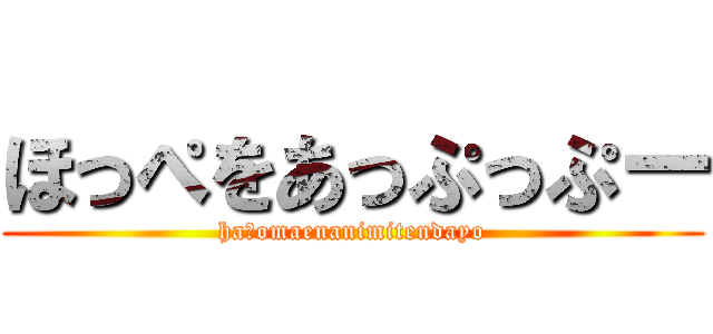 ほっぺをあっぷっぷー (ha?omaenanimitendayo)