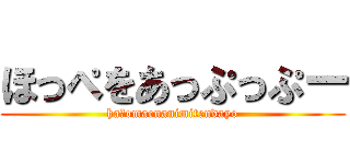 ほっぺをあっぷっぷー (ha?omaenanimitendayo)