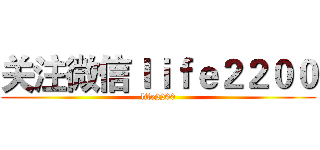 关注微信ｌｉｆｅ２２００ (life2200)