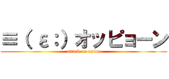 ≡（ ε：）オッピョーン (attack on opion)