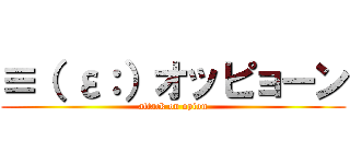 ≡（ ε：）オッピョーン (attack on opion)