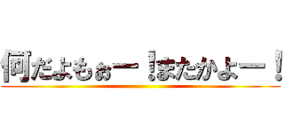 何だよもぉー！またかよー！ ()