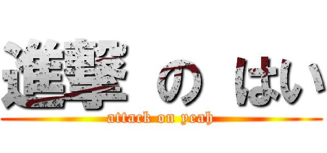進撃 の はい (attack on yeah)