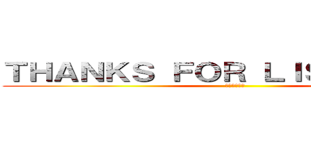 ＴＨＡＮＫＳ ＦＯＲ ＬＩＳＴＥＮＩＮＧ (感謝您的聆聽)