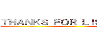 ＴＨＡＮＫＳ ＦＯＲ ＬＩＳＴＥＮＩＮＧ (感謝您的聆聽)