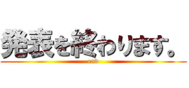 発表を終わります。 (end)