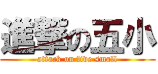 進撃の五小 (attack on five small)