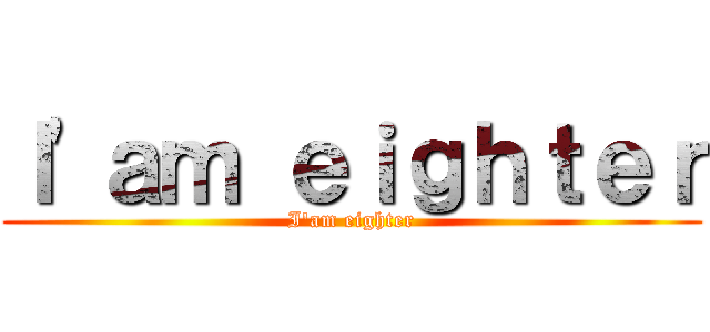 Ｉ'ａｍ ｅｉｇｈｔｅｒ (I'am eighter)