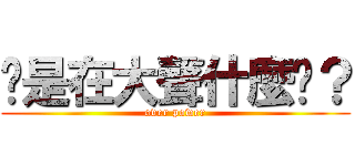 你是在大聲什麼啦？ (over power)
