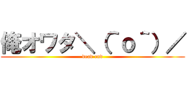 俺オワタ＼（＾ｏ＾）／ (dead end)