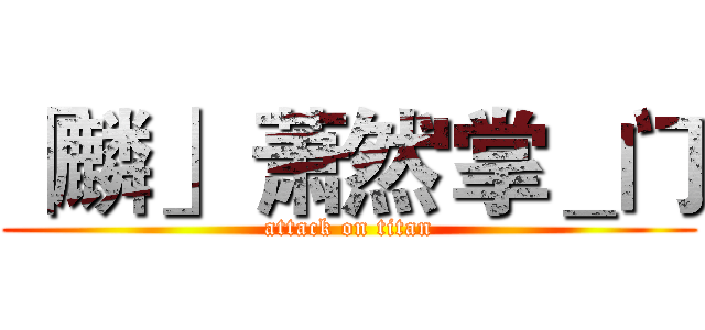 「麟」 萧然'掌＿门 (attack on titan)