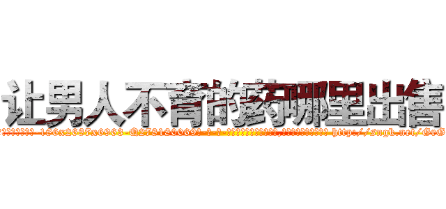 让男人不育的药哪里出售 (让男人不育的药哪里出售【电-186x2687x6963-Q278180069元-吉-药-业】我们做的是长期生意,靠的是老客户长期支持 http://sngk.net/GrGA1I
)