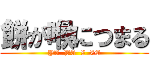 餅が喉につまる (YA  BA  I  ZE)