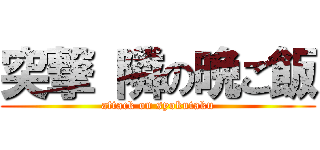 突撃 隣の晩ご飯 (attack on syokutaku)