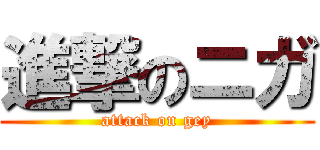 進撃のニガ (attack on gey)