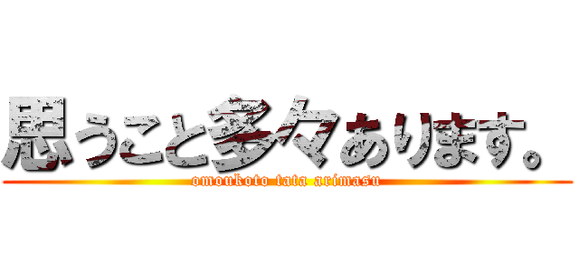 思うこと多々あります。 (omoukoto tata arimasu)