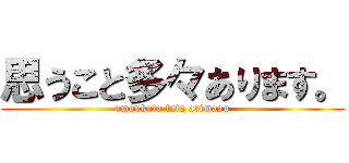 思うこと多々あります。 (omoukoto tata arimasu)