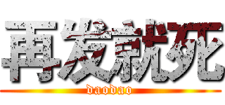 再发就死 (daodao)