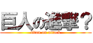 巨人の進撃？ (titan on attack)