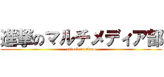 進撃のマルチメディア部 (attack on titan)