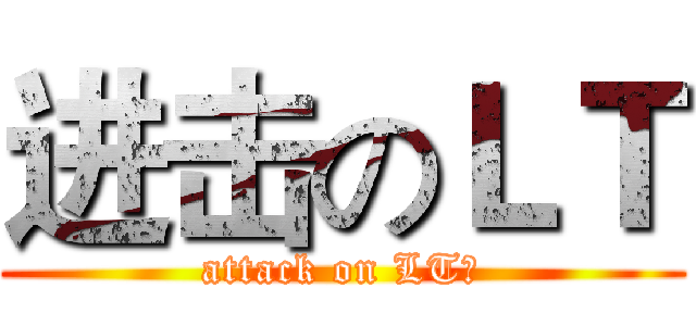 进击のＬＴ (attack on LT！)