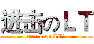 进击のＬＴ (attack on LT！)