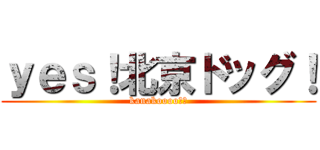 ｙｅｓ！北京ドッグ！ (kanakoooo↑↑)
